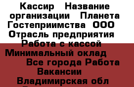 Кассир › Название организации ­ Планета Гостеприимства, ООО › Отрасль предприятия ­ Работа с кассой › Минимальный оклад ­ 15 000 - Все города Работа » Вакансии   . Владимирская обл.,Вязниковский р-н